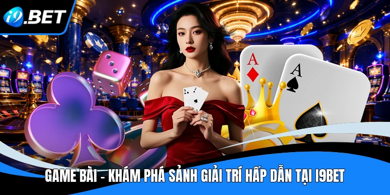 Game Bài - Khám Phá Sảnh Giải Trí Hấp Dẫn Tại I9BET