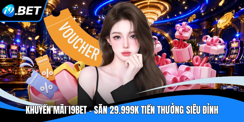 Khuyến Mãi I9BET - Săn 29.999K Tiền Thưởng Siêu Đỉnh